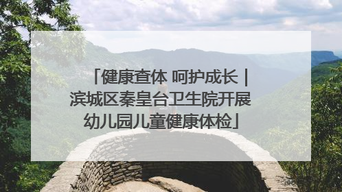 健康查体 呵护成长｜滨城区秦皇台卫生院开展幼儿园儿童健康体检