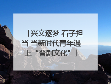 兴文逐梦 石子担当 当新时代青年遇上“晋剧文化”
