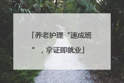 养老护理“速成班”，拿证即就业