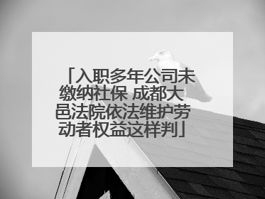 入职多年公司未缴纳社保 成都大邑法院依法维护劳动者权益这样判