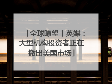 全球瞭望丨英媒：大型机构投资者正在撤出美国市场
