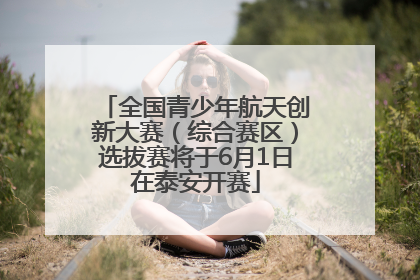 全国青少年航天创新大赛（综合赛区）选拔赛将于6月1日在泰安开赛