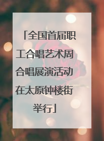 全国首届职工合唱艺术周合唱展演活动在太原钟楼街举行