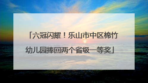 六冠闪耀！乐山市中区棉竹幼儿园捧回两个省级一等奖
