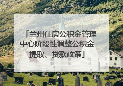 兰州住房公积金管理中心阶段性调整公积金提取、贷款政策