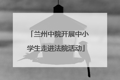 兰州中院开展中小学生走进法院活动