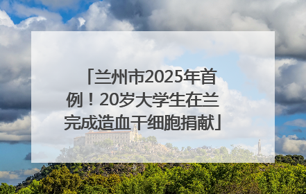 兰州市2025年首例！20岁大学生在兰完成造血干细胞捐献