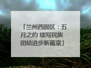兰州西固区：五月之约 续写民族团结进步新篇章