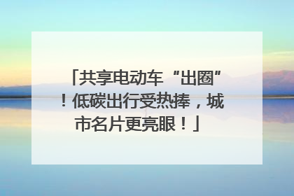 共享电动车“出圈”！低碳出行受热捧，城市名片更亮眼！