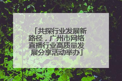 共探行业发展新路径，广州市网络直播行业高质量发展分享活动举办