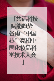 共话科技赋能趋势 谷雨“中国芯”亮相中国化妆品科学技术大会