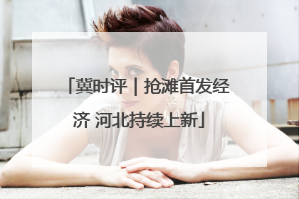 冀时评｜抢滩首发经济 河北持续上新