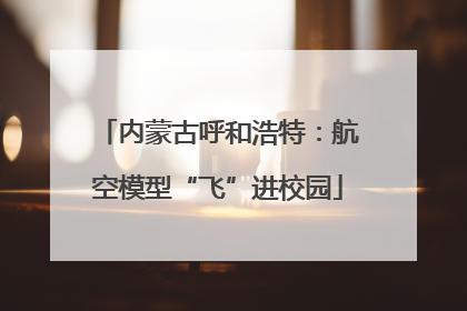内蒙古呼和浩特：航空模型“飞”进校园