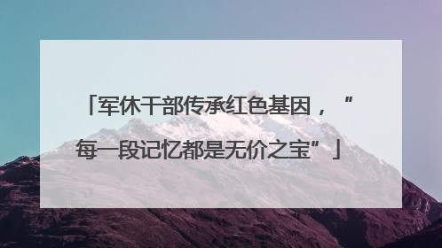 军休干部传承红色基因，“每一段记忆都是无价之宝”