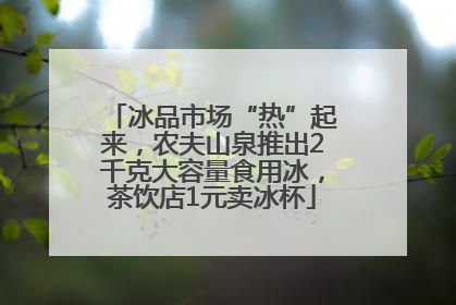 冰品市场“热”起来，农夫山泉推出2千克大容量食用冰，茶饮店1元卖冰杯