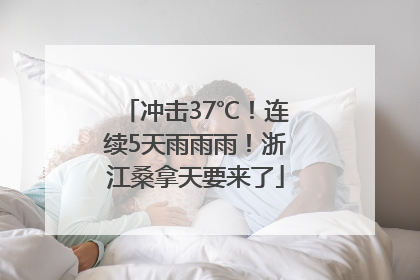 冲击37℃！连续5天雨雨雨！浙江桑拿天要来了