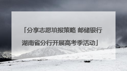 分享志愿填报策略 邮储银行湖南省分行开展高考季活动