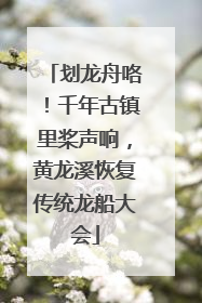 划龙舟咯！千年古镇里桨声响，黄龙溪恢复传统龙船大会