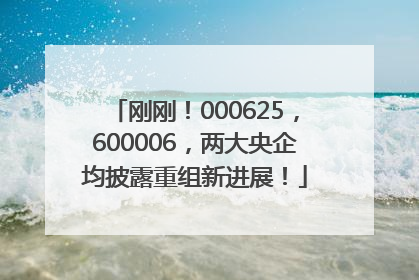 刚刚！000625，600006，两大央企均披露重组新进展！