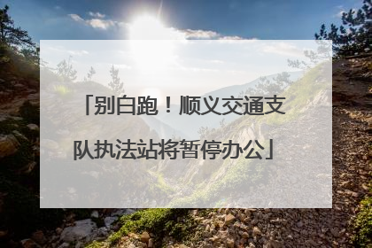 别白跑！顺义交通支队执法站将暂停办公