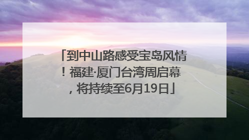 到中山路感受宝岛风情！福建·厦门台湾周启幕，将持续至6月19日