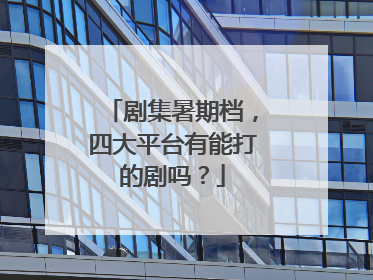 剧集暑期档，四大平台有能打的剧吗？