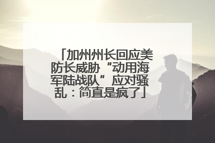 加州州长回应美防长威胁“动用海军陆战队”应对骚乱：简直是疯了
