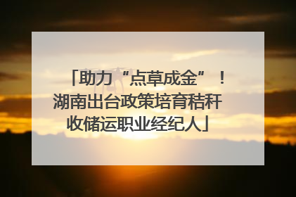 助力“点草成金”！湖南出台政策培育秸秆收储运职业经纪人