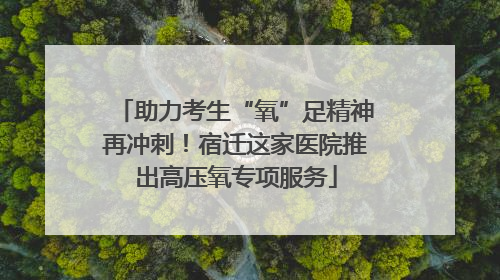 助力考生“氧”足精神再冲刺！宿迁这家医院推出高压氧专项服务