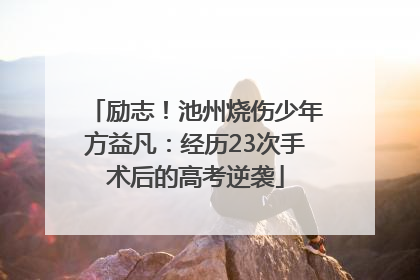 励志！池州烧伤少年方益凡：经历23次手术后的高考逆袭