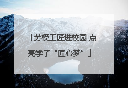 劳模工匠进校园 点亮学子“匠心梦”