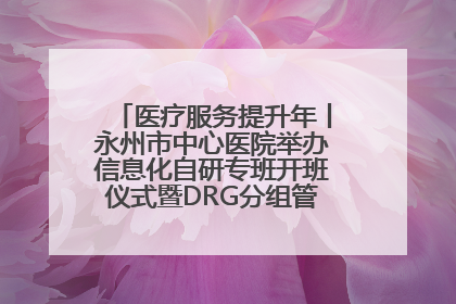 医疗服务提升年丨永州市中心医院举办信息化自研专班开班仪式暨DRG分组管理系统上线培训会