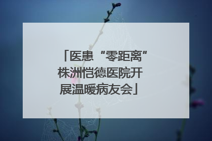 医患“零距离” 株洲恺德医院开展温暖病友会