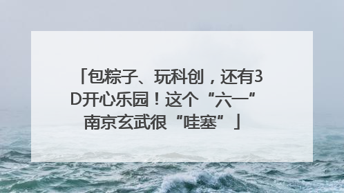 包粽子、玩科创，还有3D开心乐园！这个“六一”南京玄武很“哇塞”