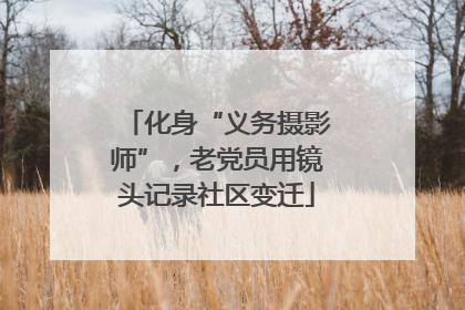 化身“义务摄影师”，老党员用镜头记录社区变迁