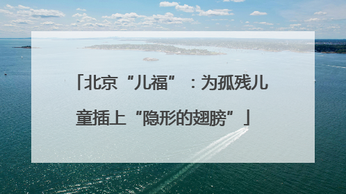 北京“儿福”：为孤残儿童插上“隐形的翅膀”