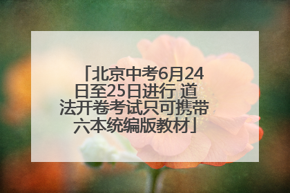 北京中考6月24日至25日进行 道法开卷考试只可携带六本统编版教材
