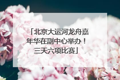 北京大运河龙舟嘉年华在副中心举办！三天六项比赛