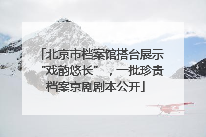 北京市档案馆搭台展示“戏韵悠长”，一批珍贵档案京剧剧本公开