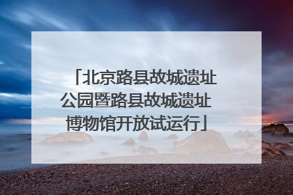北京路县故城遗址公园暨路县故城遗址博物馆开放试运行