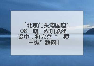 北京门头沟国道108三期工程加紧建设中，将完善“三横三纵”路网