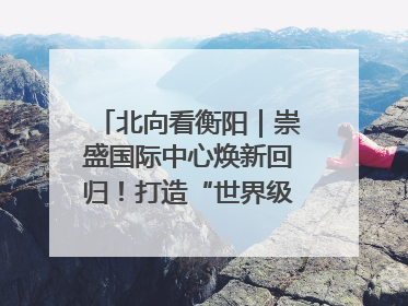 北向看衡阳｜崇盛国际中心焕新回归！打造“世界级美食主题公园”