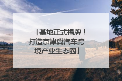 基地正式揭牌！打造京津冀汽车跨境产业生态圈