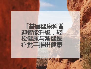 基层健康科普迎智能升级，轻松健康与渐健医疗携手推出健康公益专项行动