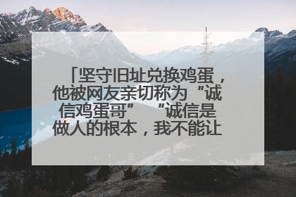 坚守旧址兑换鸡蛋，他被网友亲切称为“诚信鸡蛋哥” “诚信是做人的根本，我不能让人戳脊梁骨”