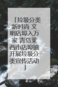 垃圾分类新时尚 文明店埠入万家 青岛莱西市店埠镇开展垃圾分类宣传活动