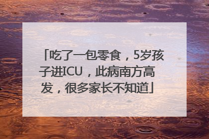 吃了一包零食，5岁孩子进ICU，此病南方高发，很多家长不知道