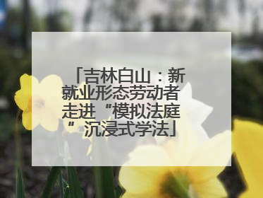 吉林白山：新就业形态劳动者走进“模拟法庭”沉浸式学法
