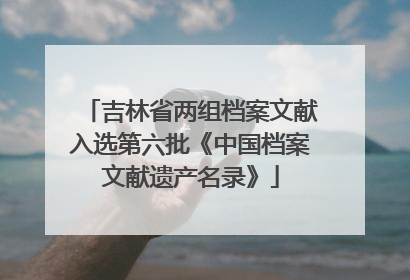 吉林省两组档案文献入选第六批《中国档案文献遗产名录》