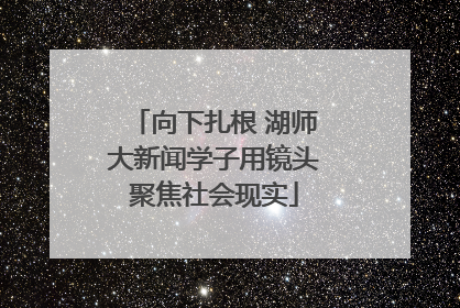向下扎根 湖师大新闻学子用镜头聚焦社会现实
